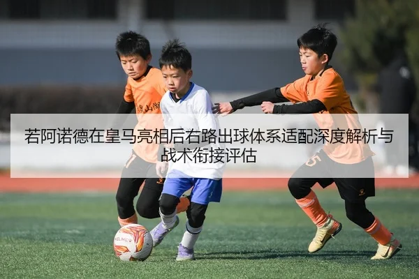 若阿诺德在皇马亮相后右路出球体系适配深度解析与战术衔接评估