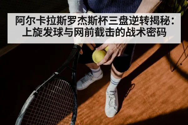 阿尔卡拉斯罗杰斯杯三盘逆转揭秘：上旋发球与网前截击的战术密码