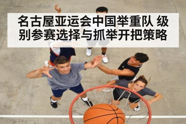 名古屋亚运会中国举重队 级别参赛选择与抓举开把策略
