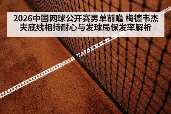 2026中国网球公开赛男单前瞻 梅德韦杰夫底线相持耐心与发球局保发率解析