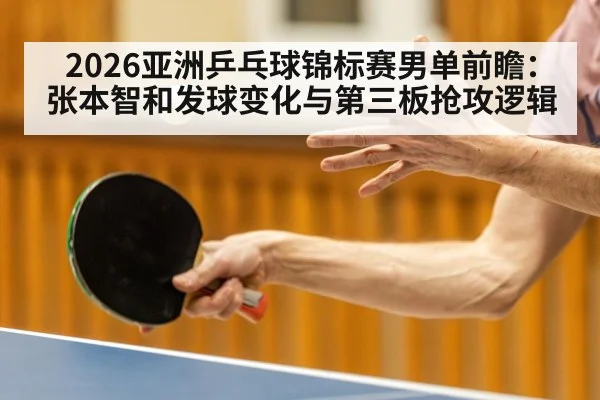 2026亚洲乒乓球锦标赛男单前瞻：张本智和发球变化与第三板抢攻逻辑
