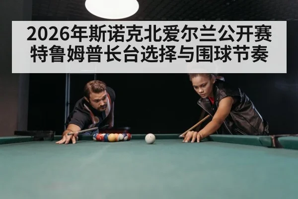 2026年斯诺克北爱尔兰公开赛 特鲁姆普长台选择与围球节奏