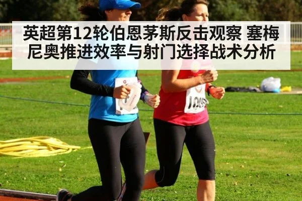 英超第12轮伯恩茅斯反击观察 塞梅尼奥推进效率与射门选择战术分析